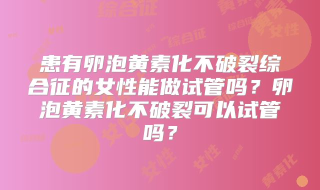 患有卵泡黄素化不破裂综合征的女性能做试管吗？卵泡黄素化不破裂可以试管吗？