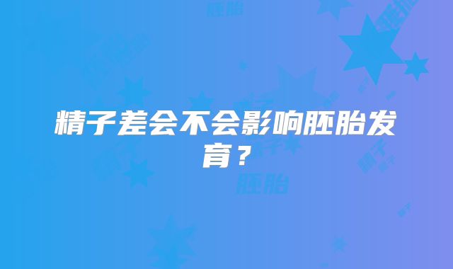 精子差会不会影响胚胎发育?