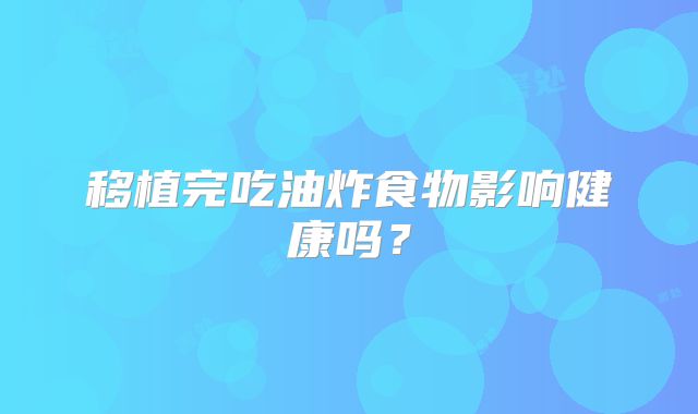 移植完吃油炸食物影响健康吗?