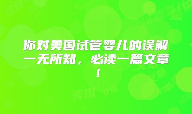 你对美国试管婴儿的误解一无所知，必读一篇文章！