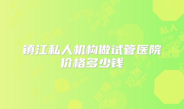 镇江私人机构做试管医院价格多少钱