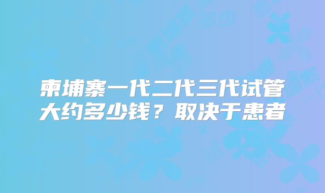 柬埔寨一代二代三代试管大约多少钱?取决于患者