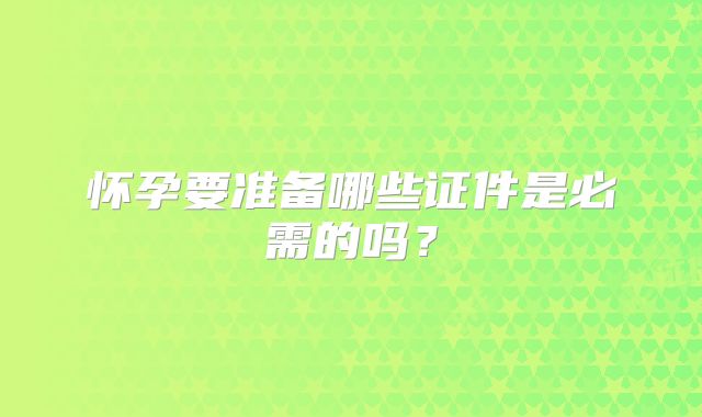 怀孕要准备哪些证件是必需的吗？