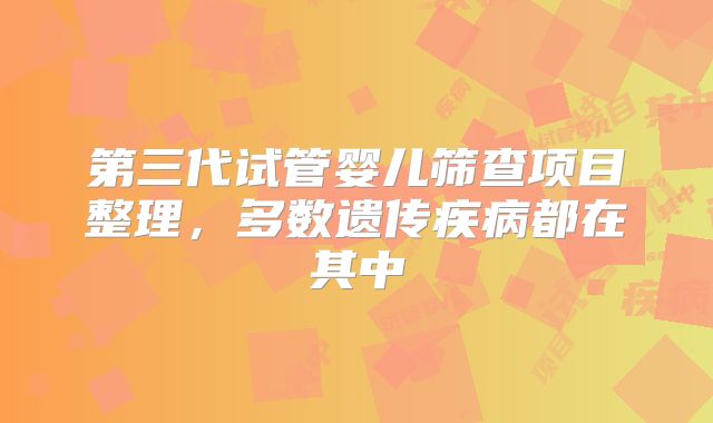 第三代试管婴儿筛查项目整理，多数遗传疾病都在其中