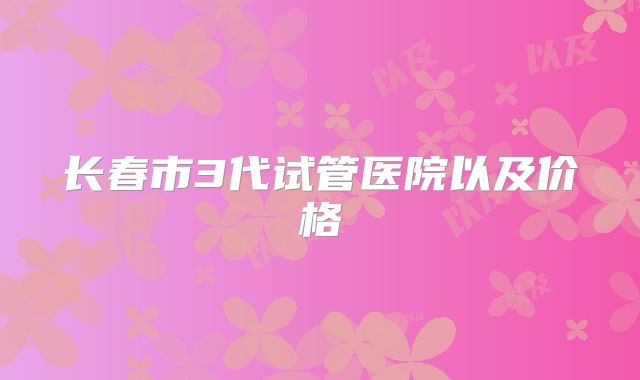 长春市3代试管医院以及价格