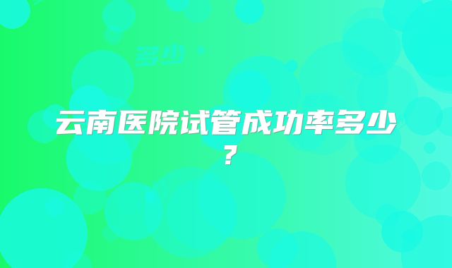 云南医院试管成功率多少？