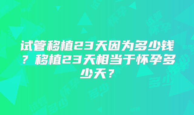 试管移植23天因为多少钱？移植23天相当于怀孕多少天？
