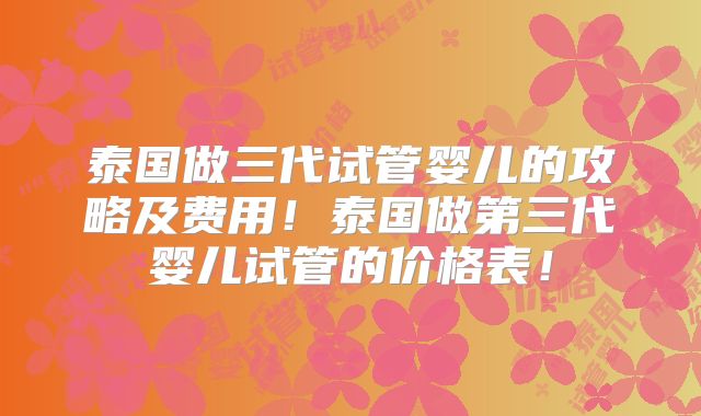 泰国做三代试管婴儿的攻略及费用！泰国做第三代婴儿试管的价格表！