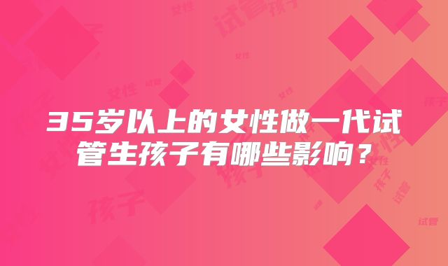 35岁以上的女性做一代试管生孩子有哪些影响?