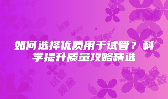如何选择优质用于试管?科学提升质量攻略精选