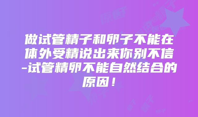 做试管精子和卵子不能在体外受精说出来你别不信-试管精卵不能自然结合的原因！