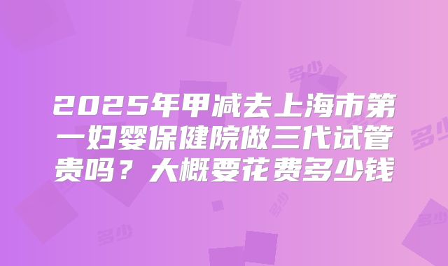 2025年甲减去上海市第一妇婴保健院做三代试管贵吗?大概要花费多少钱