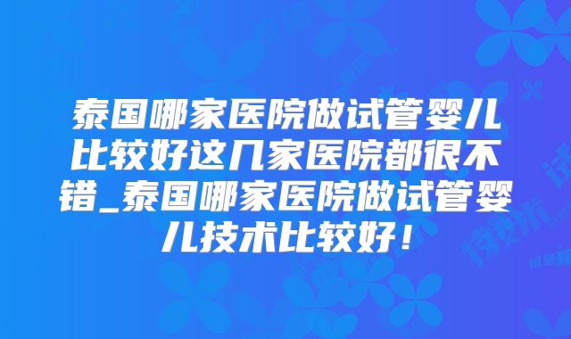 泰国哪家医院做试管婴儿比较好这几家医院都很不错_泰国哪家医院做试管婴儿技术比较好！