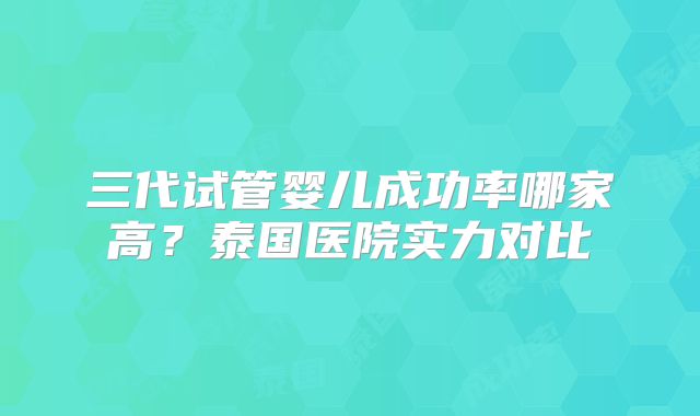 三代试管婴儿成功率哪家高?泰国医院实力对比