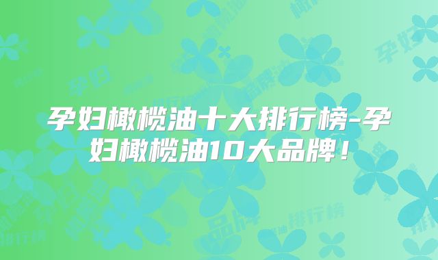 孕妇橄榄油十大排行榜-孕妇橄榄油10大品牌！