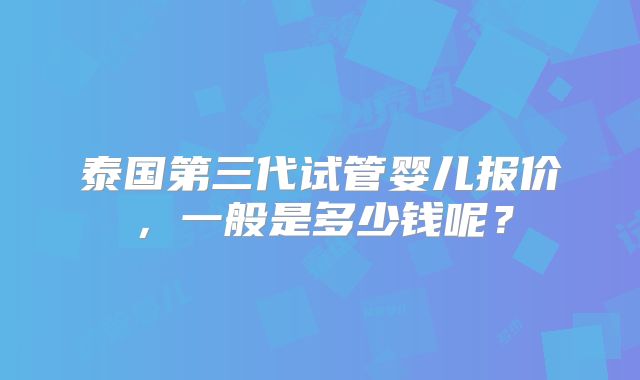 泰国第三代试管婴儿报价，一般是多少钱呢？
