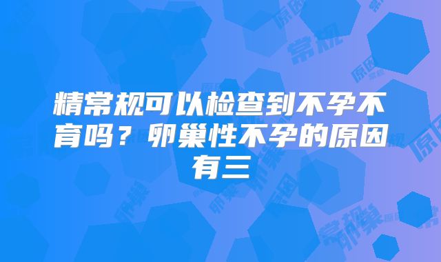 精常规可以检查到不孕不育吗？卵巢性不孕的原因有三