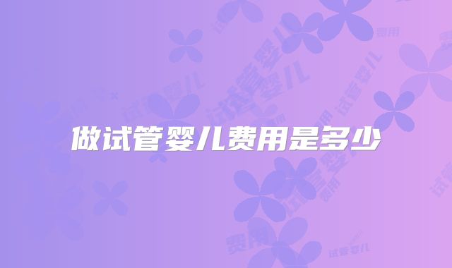 做试管婴儿费用是多少
