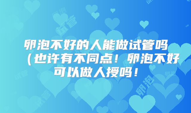 卵泡不好的人能做试管吗（也许有不同点！卵泡不好可以做人授吗！