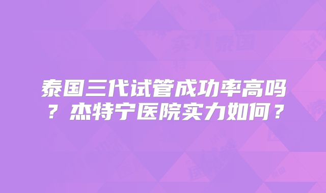 泰国三代试管成功率高吗？杰特宁医院实力如何？