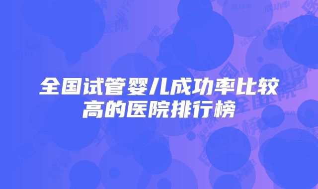 全国试管婴儿成功率比较高的医院排行榜