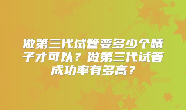 做第三代试管要多少个精子才可以？做第三代试管成功率有多高？