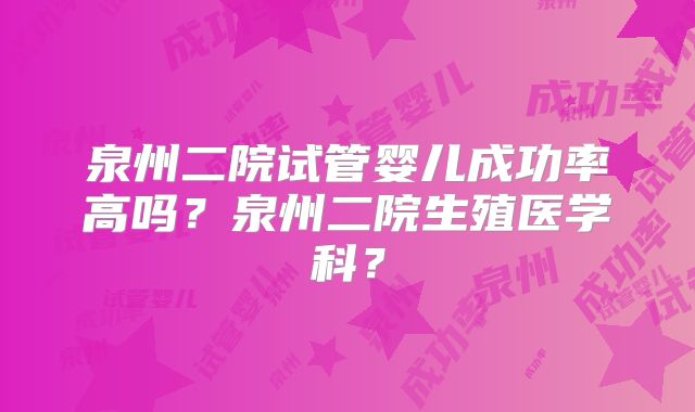 泉州二院试管婴儿成功率高吗？泉州二院生殖医学科？
