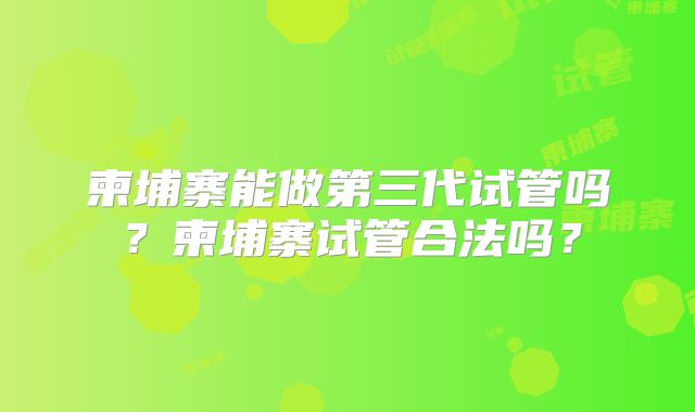 柬埔寨能做第三代试管吗?柬埔寨试管合法吗?