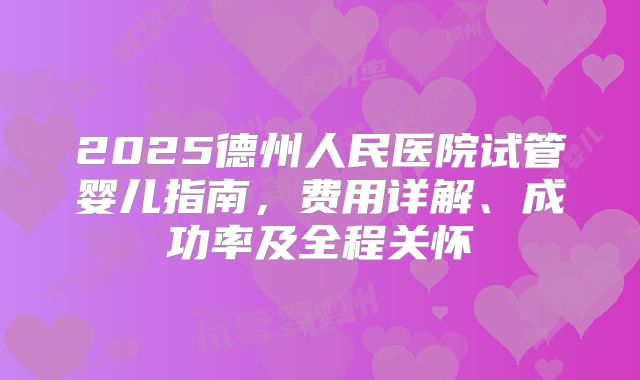 2025德州人民医院试管婴儿指南，费用详解、成功率及全程关怀