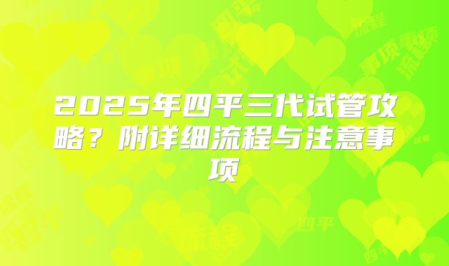 2025年四平三代试管攻略？附详细流程与注意事项