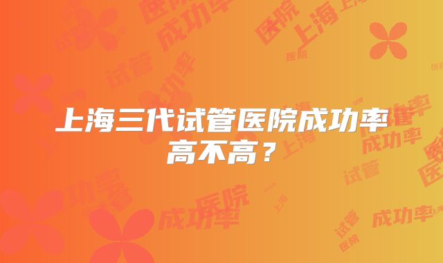 上海三代试管医院成功率高不高？
