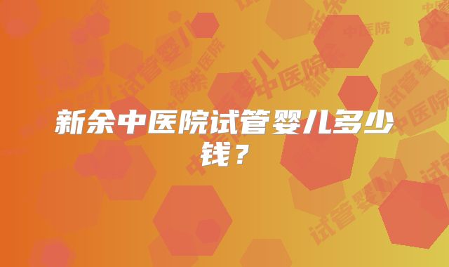 新余中医院试管婴儿多少钱？