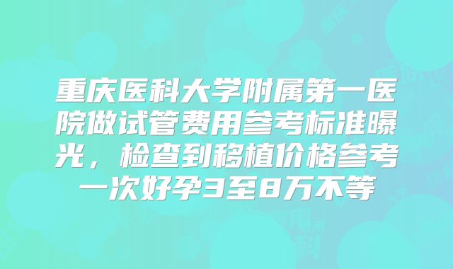 重庆医科大学附属第一医院做试管费用参考标准曝光,检查到移植价格参考一次好孕3至8万不等