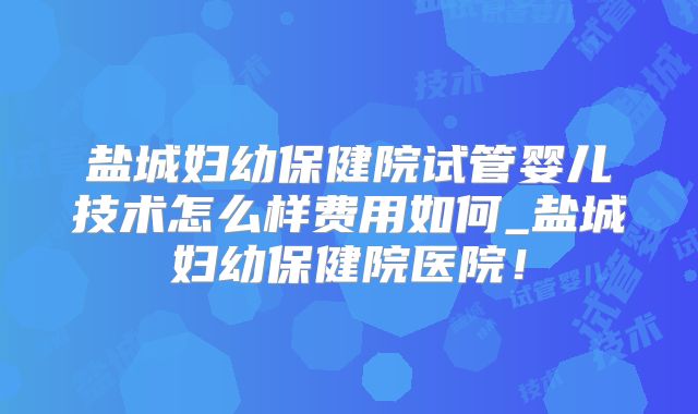 盐城妇幼保健院试管婴儿技术怎么样费用如何_盐城妇幼保健院医院！