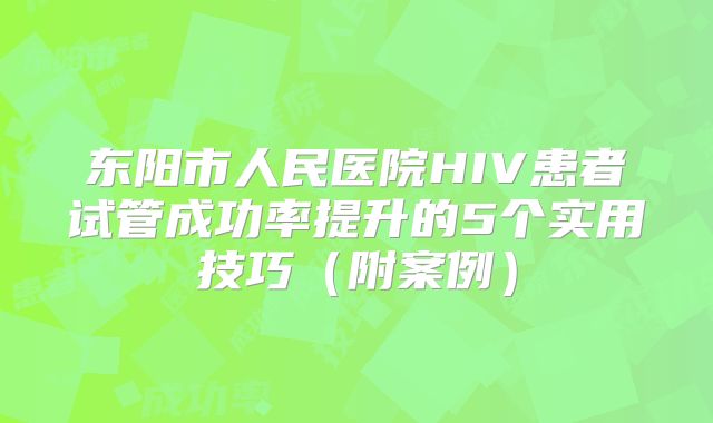 东阳市人民医院HIV患者试管成功率提升的5个实用技巧（附案例）