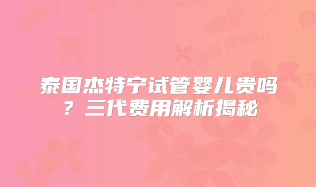 泰国杰特宁试管婴儿贵吗?三代费用解析揭秘