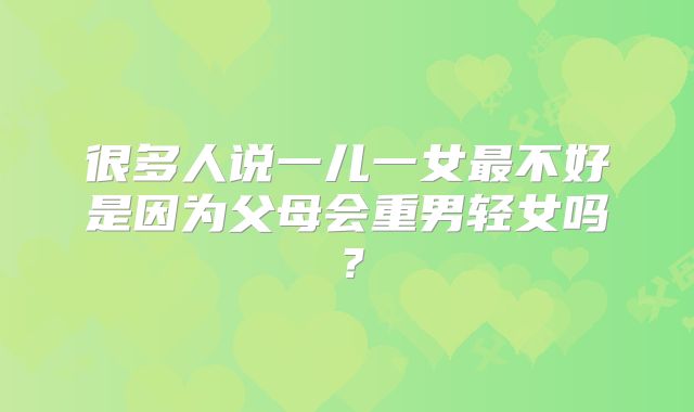 很多人说一儿一女最不好是因为父母会重男轻女吗？