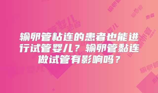 输卵管粘连的患者也能进行试管婴儿?输卵管黏连做试管有影响吗?