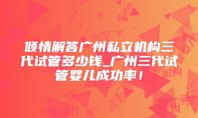 倾情解答广州私立机构三代试管多少钱_广州三代试管婴儿成功率!