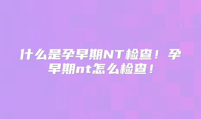 什么是孕早期NT检查！孕早期nt怎么检查！