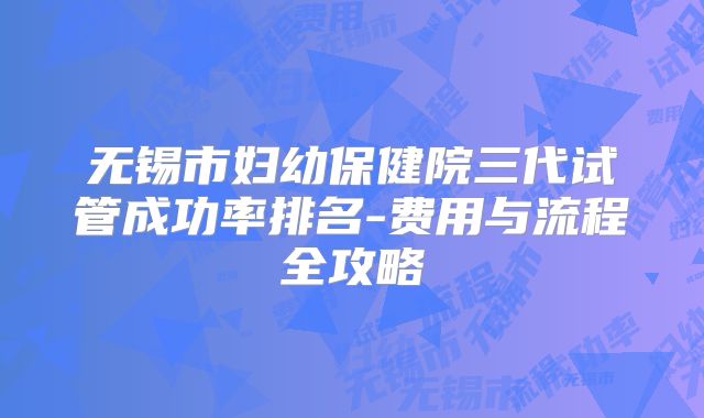 无锡市妇幼保健院三代试管成功率排名-费用与流程全攻略