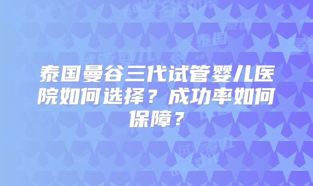 泰国曼谷三代试管婴儿医院如何选择？成功率如何保障？