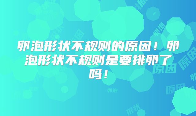 卵泡形状不规则的原因！卵泡形状不规则是要排卵了吗！