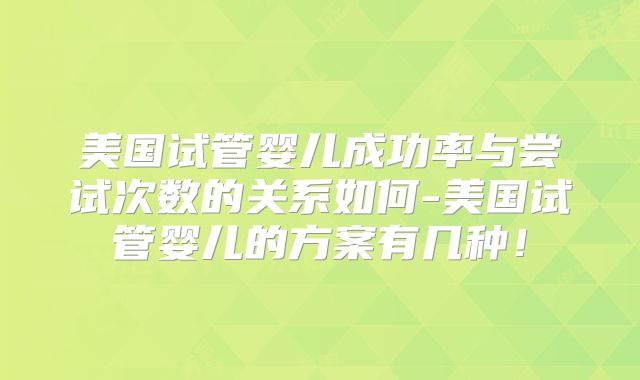 美国试管婴儿成功率与尝试次数的关系如何-美国试管婴儿的方案有几种！