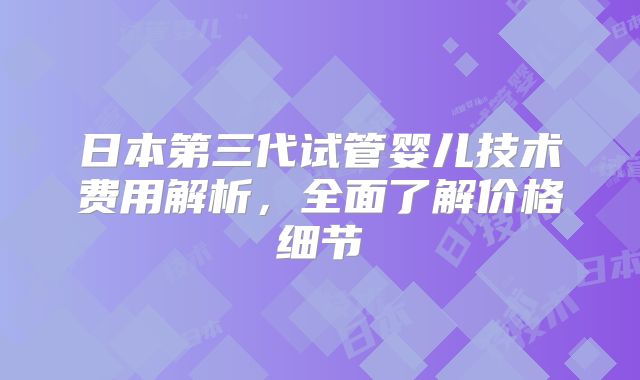 日本第三代试管婴儿技术费用解析,全面了解价格细节