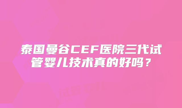 泰国曼谷CEF医院三代试管婴儿技术真的好吗?