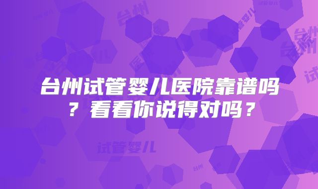 台州试管婴儿医院靠谱吗？看看你说得对吗？