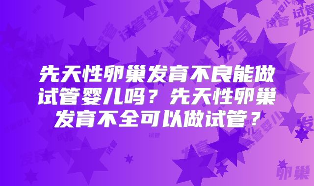 先天性卵巢发育不良能做试管婴儿吗?先天性卵巢发育不全可以做试管?