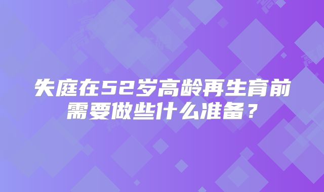 失庭在52岁高龄再生育前需要做些什么准备？