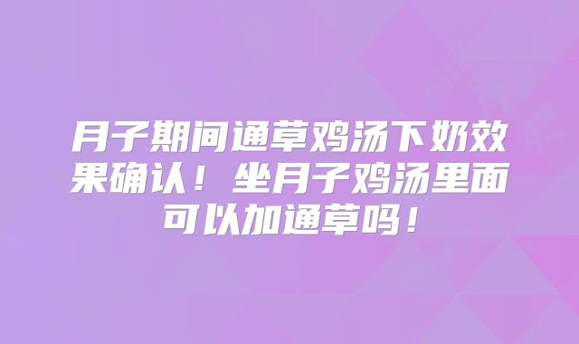 月子期间通草鸡汤下奶效果确认!坐月子鸡汤里面可以加通草吗!